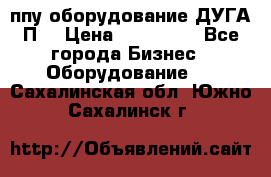 ппу оборудование ДУГА П2 › Цена ­ 115 000 - Все города Бизнес » Оборудование   . Сахалинская обл.,Южно-Сахалинск г.